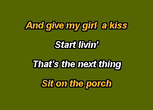 And give my girl a kiss

Stan Iiw'n'

That's the next thing

Sit on the porch