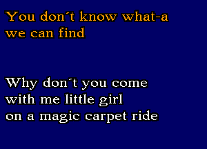 You don't know what-a
we can find

XVhy don't you come
With me little girl
on a magic carpet ride