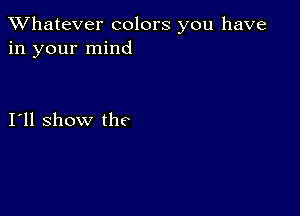 TWhatever colors you have
in your mind

I11 show the