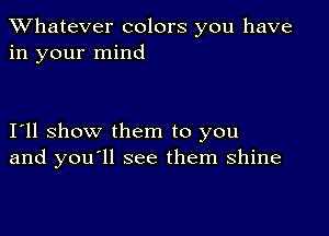 TWhatever colors you have
in your mind

111 show them to you
and youoll see them shine