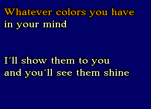 TWhatever colors you have
in your mind

111 show them to you
and youoll see them shine