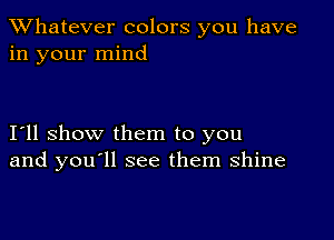 TWhatever colors you have
in your mind

111 show them to you
and youoll see them shine