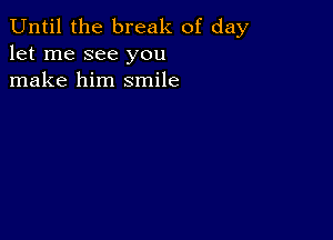 Until the break of day
let me see you
make him smile