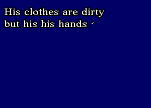 His clothes are dirty
but his his hands '