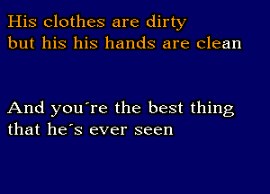 His Clothes are dirty
but his his hands are Clean

And you're the best thing
that he's ever seen