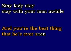 Stay lady stay
stay with your man awhile

And you're the best thing
that he's ever seen