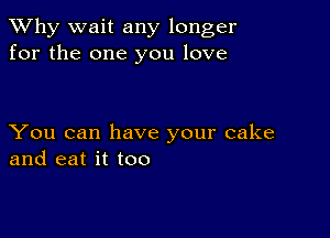 TWhy wait any longer
for the one you love

You can have your cake
and eat it too