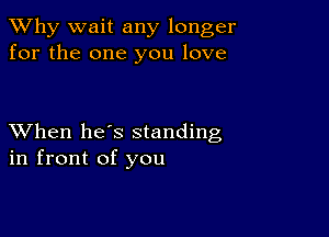 TWhy wait any longer
for the one you love

XVhen he's standing
in front of you