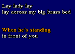 Lay lady lay
lay across my big brass bed

XVhen he's standing
in front of you