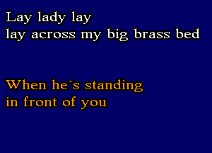 Lay lady lay
lay across my big brass bed

XVhen he's standing
in front of you