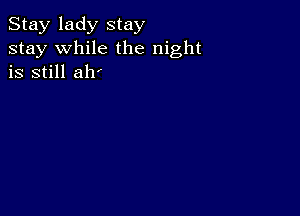 Stay lady stay
stay while the night
is still ah!