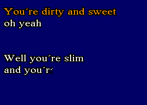 You're dirty and sweet
oh yeah

XVell you're slim
and you rI