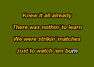 Knew it an already

There was nothm' to team
We were stlikm'matches

Just to watch 'em bum