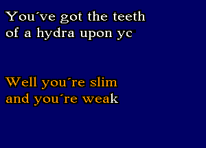 You've got the teeth
of a hydra upon yc

XVell you're slim
and you're weak