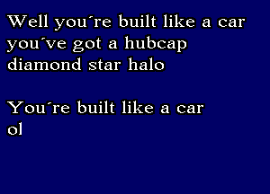 XVell you're built like a car
you've got a hubcap
diamond star halo

You're built like a car
01