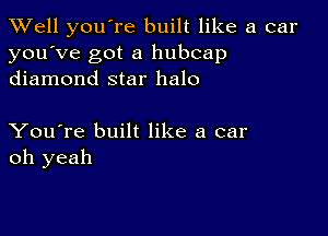 XVell you're built like a car
you've got a hubcap
diamond star halo

You're built like a car
oh yeah