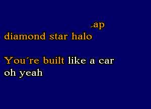 ,ap
diamond star halo

You're built like a car
oh yeah