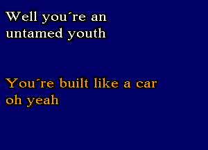 XVell you're an
untamed youth

You're built like a car
oh yeah