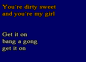 You're dirty sweet
and you're my girl

Get it on
hang a gong
get it on