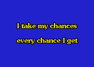 ltake my chances

every chance I get