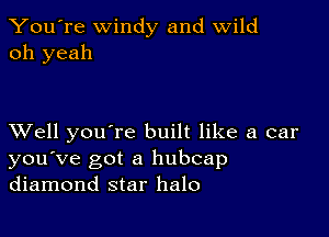 You're windy and wild
oh yeah

XVell you're built like a car
you've got a hubcap
diamond star halo