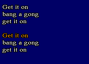 Get it on
bang a gong
get it on

Get it on
hang a gong
get it on