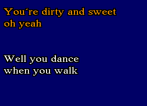 You're dirty and sweet
oh yeah

XVell you dance
When you walk