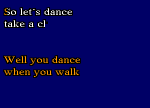 So let's dance
take a cl

XVell you dance
When you walk