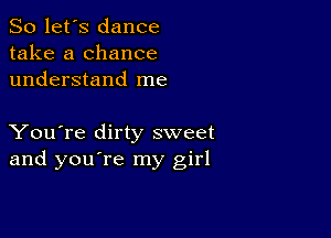 So let's dance
take a chance
understand me

You're dirty sweet
and you're my girl