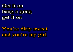 Get it on
bang a gong
get it on

You're dirty sweet
and you're my girl