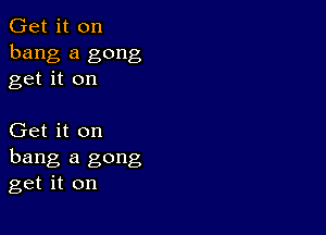 Get it on
bang a gong
get it on

Get it on
hang a gong
get it on