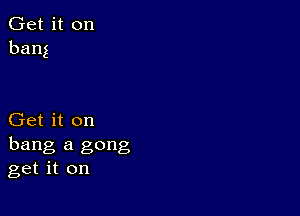 Get it on
bang

Get it on
hang a gong
get it on