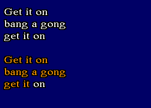 Get it on
bang a gong
get it on

Get it on
hang a gong
get it on