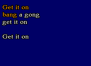 Get it on
bang a gong
get it on

Get it on