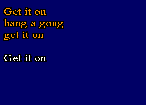 Get it on
bang a gong
get it on

Get it on