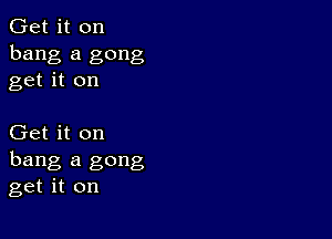 Get it on
bang a gong
get it on

Get it on
hang a gong
get it on