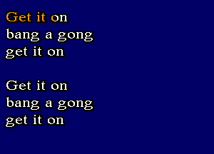 Get it on
bang a gong
get it on

Get it on
hang a gong
get it on