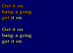 Get it on
bang a gong
get it on

Get it on
hang a gong
get it on