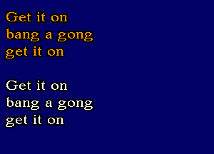 Get it on
bang a gong
get it on

Get it on
hang a gong
get it on