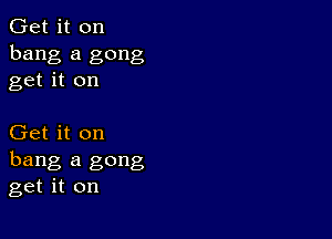 Get it on
bang a gong
get it on

Get it on
hang a gong
get it on