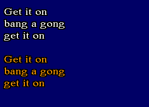 Get it on
bang a gong
get it on

Get it on
hang a gong
get it on