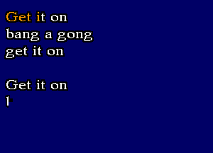Get it on
bang a gong
get it on

Get it on
I