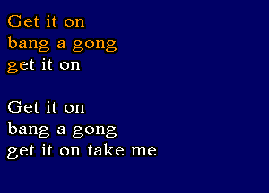 Get it on
bang a gong
get it on

Get it on
hang a gong
get it on take me