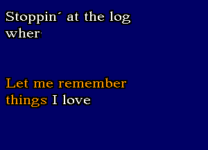 Stoppin' at the log
wher

Let me remember
things I love