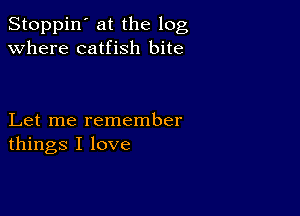 Stoppin' at the log
Where catfish bite

Let me remember
things I love