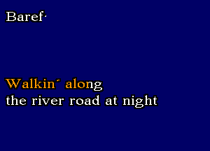 XValkin' along
the river road at night