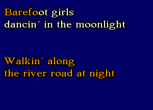 Barefoot girls
dancin' in the moonlight

XValkin' along
the river road at night