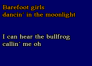 Barefoot girls
dancin' in the moonlight

I can hear the bullfrog
callin' me oh