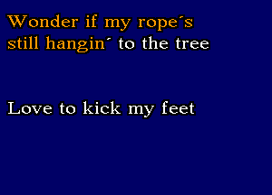 XVonder if my ropefs
still hangin' to the tree

Love to kick my feet