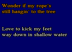 XVonder if my ropefs
still hangin' to the tree

Love to kick my feet
way down in shallow water